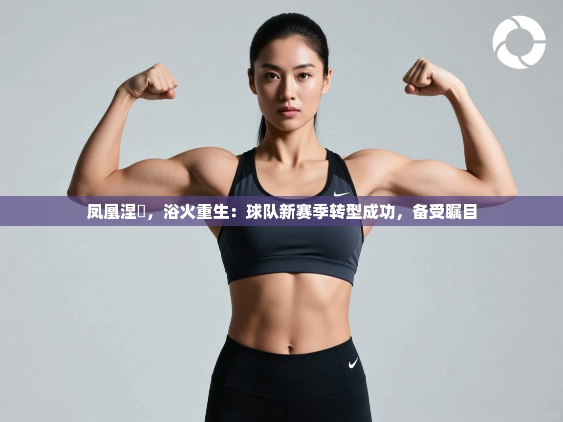 凤凰涅槃,浴火重生:球队新赛季转型成功,备受瞩目 第1张