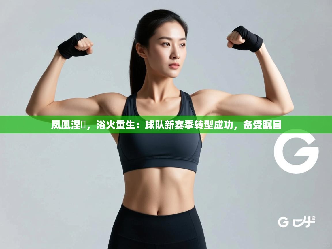凤凰涅槃,浴火重生:球队新赛季转型成功,备受瞩目 第2张