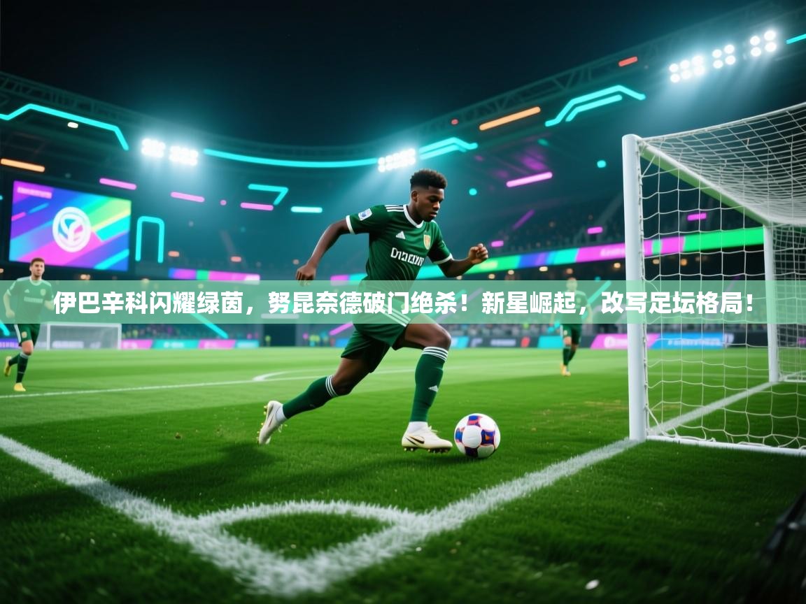 伊巴辛科闪耀绿茵,努昆奈德破门绝杀!新星崛起,改写足坛格局! 第1张