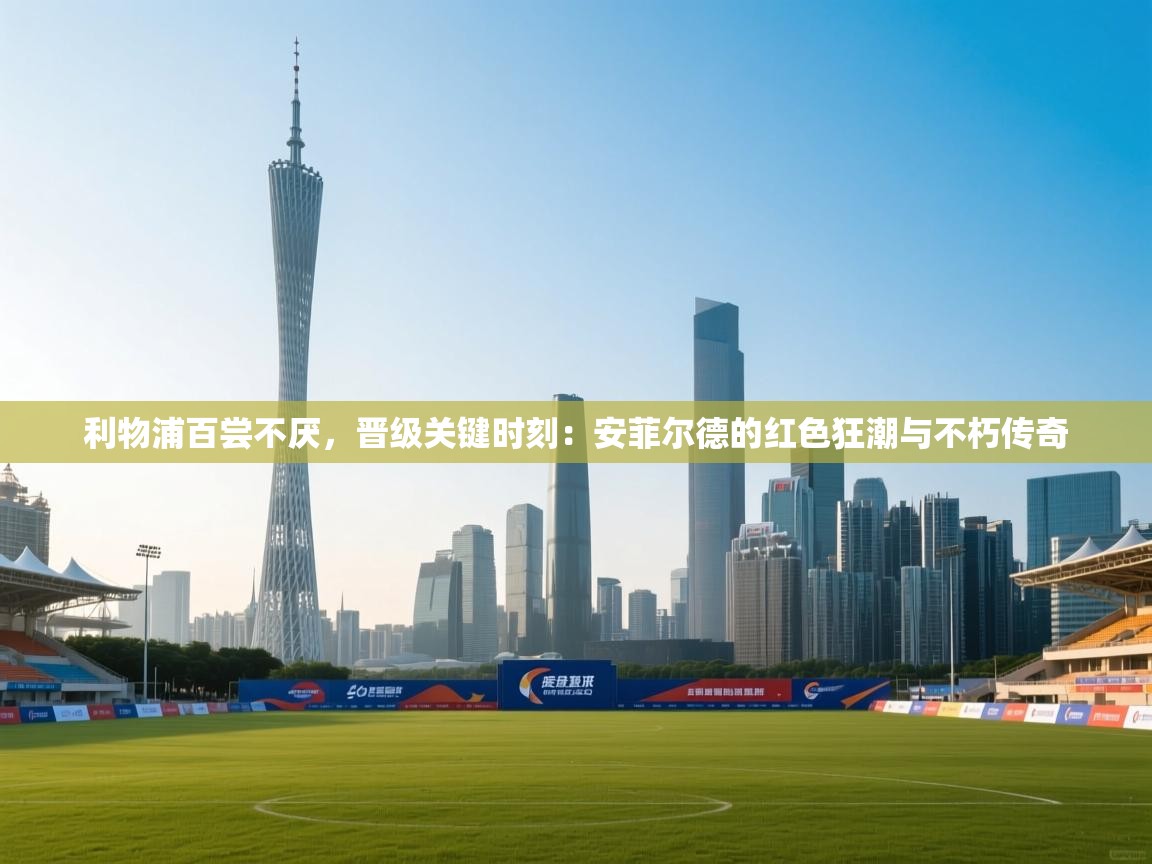 利物浦百尝不厌，晋级关键时刻：安菲尔德的红色狂潮与不朽传奇  第2张